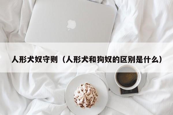 人形犬奴守则（人形犬和狗奴的区别是什么）