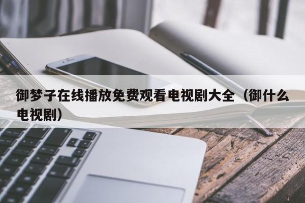御梦子在线播放免费观看电视剧大全（御什么电视剧）