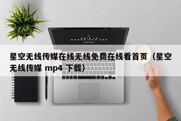 星空无线传媒在线无线免费在线看首页（星空无线传媒 mp4 下载）