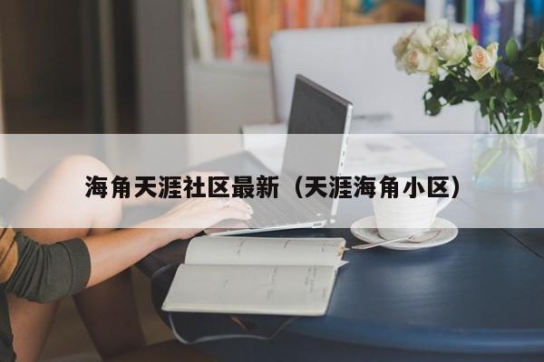 海角天涯社区最新（天涯海角小区）