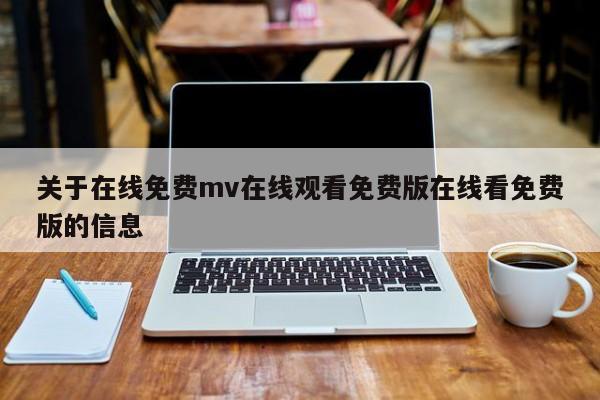 关于在线免费mv在线观看免费版在线看免费版的信息
