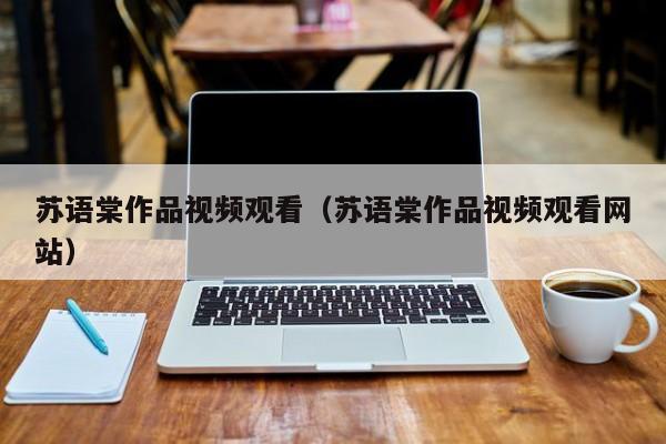 苏语棠作品视频观看（苏语棠作品视频观看网站）