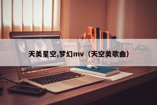 天美星空,梦幻mv（天空美歌曲）
