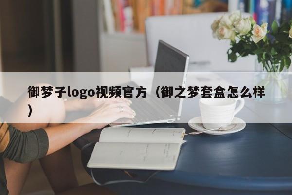 御梦子logo视频官方（御之梦套盒怎么样）