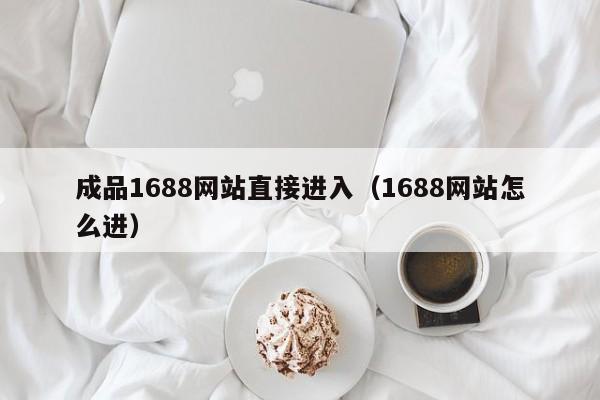 成品1688网站直接进入（1688网站怎么进）