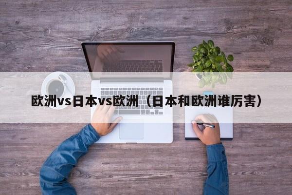 欧洲vs日本vs欧洲（日本和欧洲谁厉害）