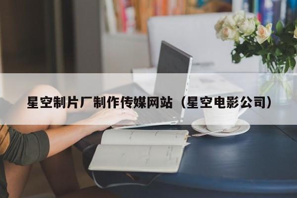 星空制片厂制作传媒网站（星空电影公司）