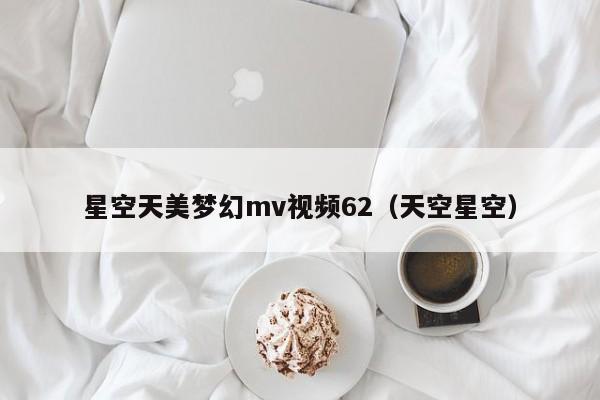星空天美梦幻mv视频62（天空星空）