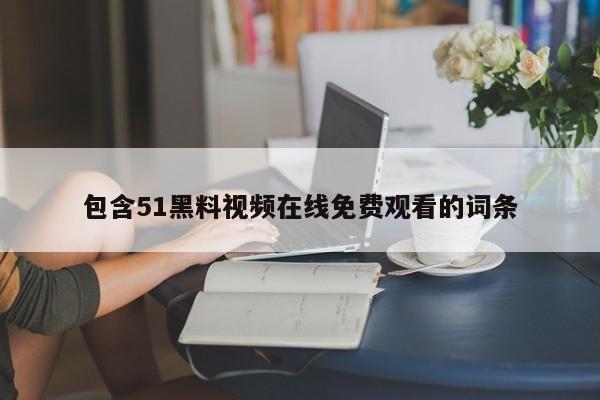 包含51黑料视频在线免费观看的词条