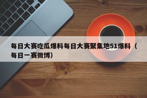 每日大赛吃瓜爆料每日大赛聚集地51爆料（每日一赛微博）