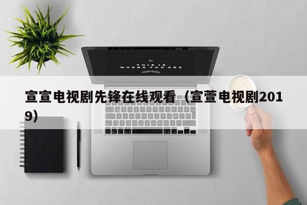 宣宣电视剧先锋在线观看（宣萱电视剧2019）