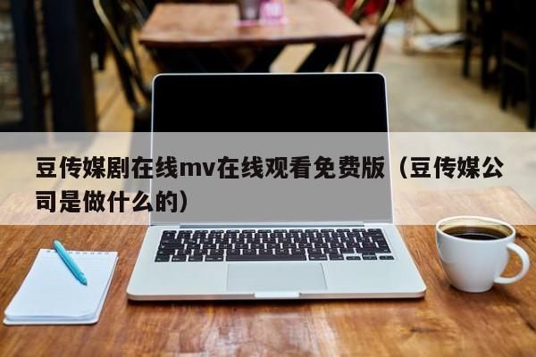 豆传媒剧在线mv在线观看免费版（豆传媒公司是做什么的）