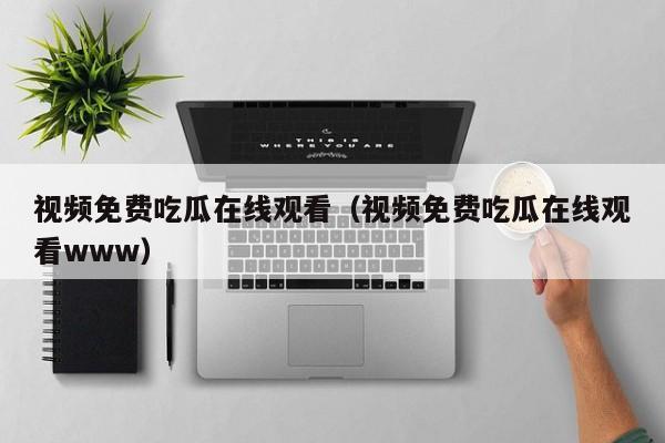 视频免费吃瓜在线观看（视频免费吃瓜在线观看www）