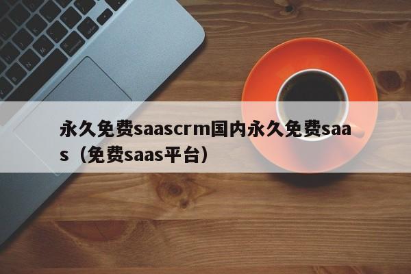 永久免费saascrm国内永久免费saas（免费saas平台）