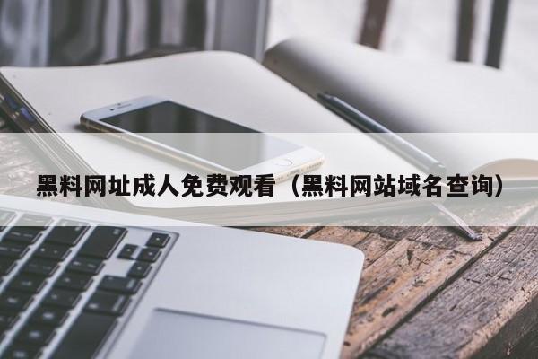 黑料网址成人免费观看（黑料网站域名查询）