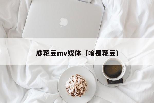 庥花豆mv媒体（啥是花豆）