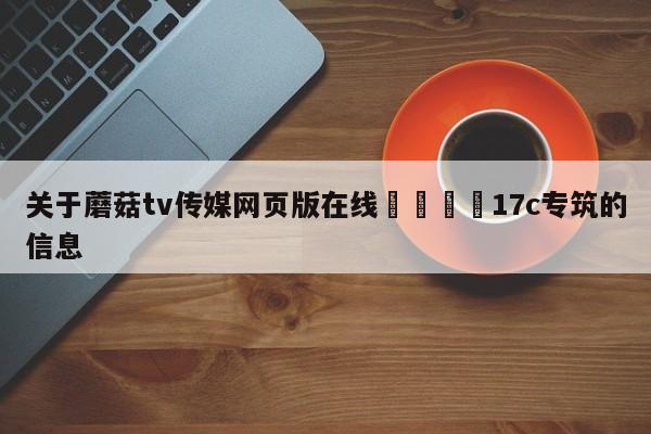 关于蘑菇tv传媒网页版在线🌈17c专筑的信息