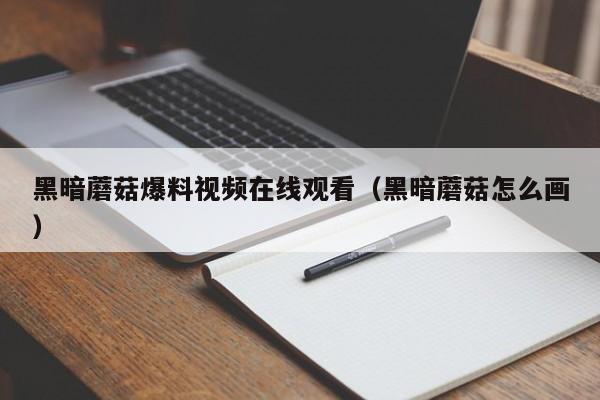 黑暗蘑菇爆料视频在线观看（黑暗蘑菇怎么画）