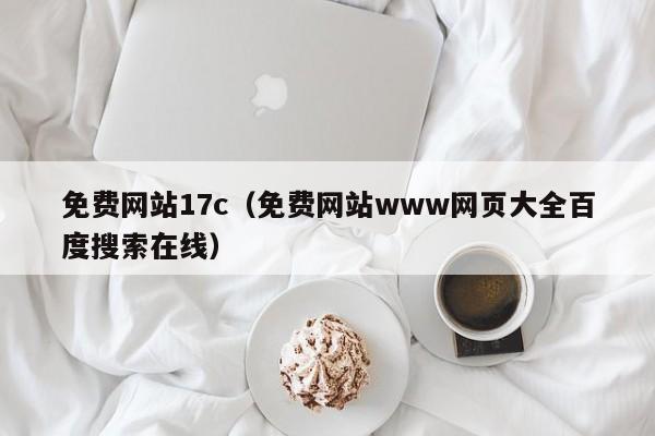 免费网站17c（免费网站www网页大全百度搜索在线）