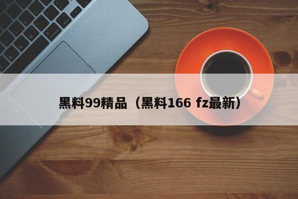 黑料99精品（黑料166 fz最新）