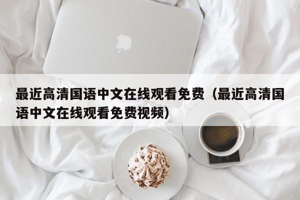 最近高清国语中文在线观看免费（最近高清国语中文在线观看免费视频）