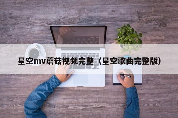 星空mv蘑菇视频完整（星空歌曲完整版）