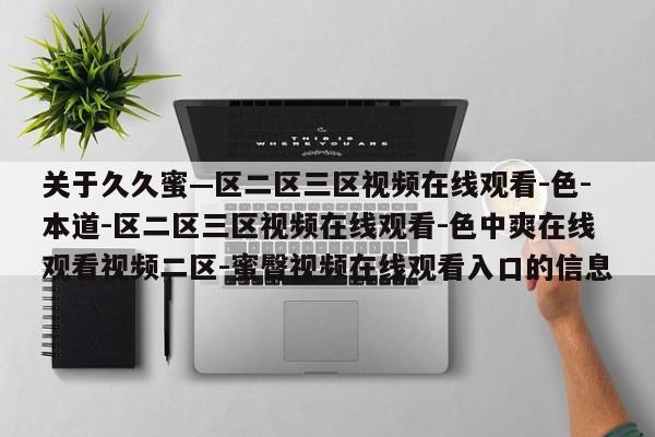 关于久久蜜—区二区三区视频在线观看-色-本道-区二区三区视频在线观看-色中爽在线观看视频二区-蜜臀视频在线观看入口的信息