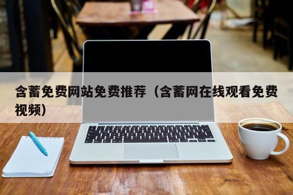 含蓄免费网站免费推荐（含蓄网在线观看免费视频）