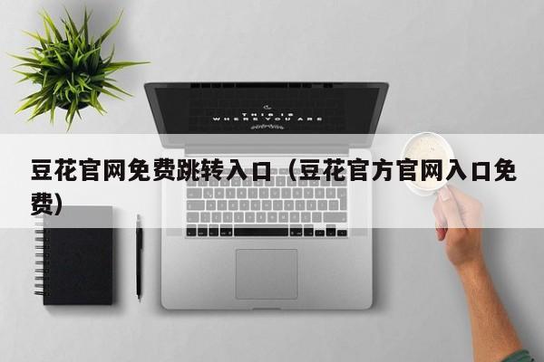 豆花官网免费跳转入口（豆花官方官网入口免费）