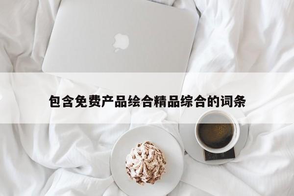 包含免费产品绘合精品综合的词条