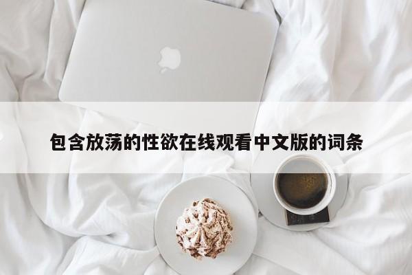包含放荡的性欲在线观看中文版的词条