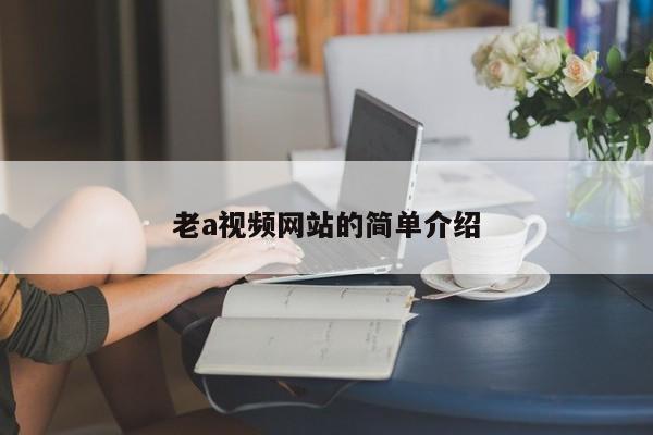 老a视频网站的简单介绍