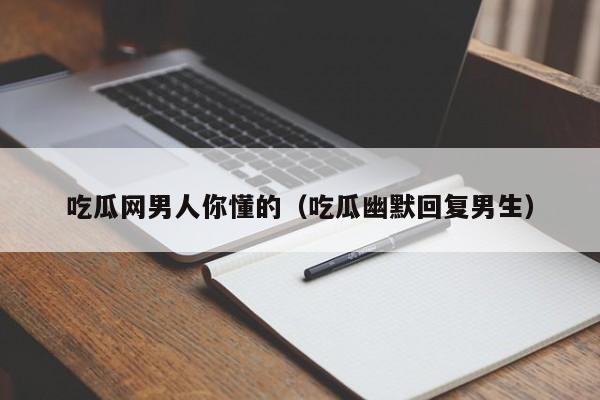 吃瓜网男人你懂的（吃瓜幽默回复男生）