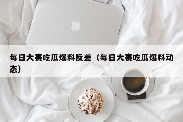 每日大赛吃瓜爆料反差（每日大赛吃瓜爆料动态）